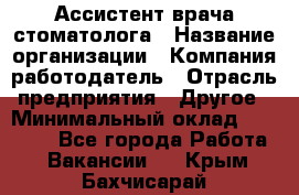 Ассистент врача-стоматолога › Название организации ­ Компания-работодатель › Отрасль предприятия ­ Другое › Минимальный оклад ­ 55 000 - Все города Работа » Вакансии   . Крым,Бахчисарай